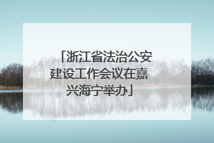 浙江省法治公安建设工作会议在嘉兴海宁举办