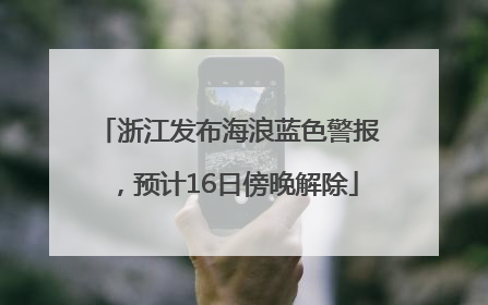 浙江发布海浪蓝色警报，预计16日傍晚解除