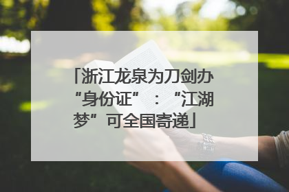 浙江龙泉为刀剑办“身份证”：“江湖梦”可全国寄递