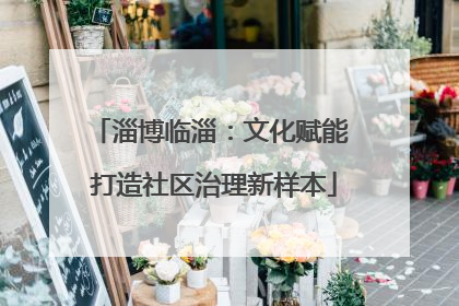淄博临淄：文化赋能 打造社区治理新样本