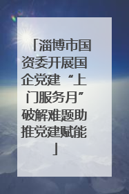 淄博市国资委开展国企党建“上门服务月”破解难题助推党建赋能