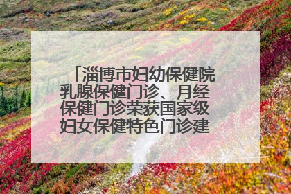 淄博市妇幼保健院乳腺保健门诊、月经保健门诊荣获国家级妇女保健特色门诊建设单位荣誉称号