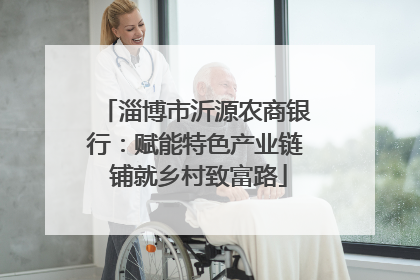 淄博市沂源农商银行：赋能特色产业链 铺就乡村致富路