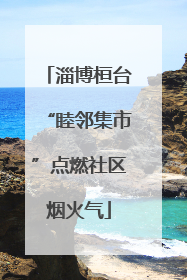 淄博桓台“睦邻集市”点燃社区烟火气