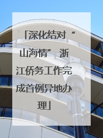 深化结对“山海情” 浙江侨务工作完成首例异地办理