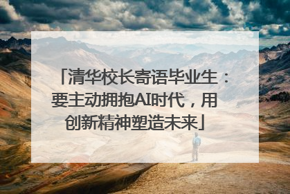 清华校长寄语毕业生：要主动拥抱AI时代，用创新精神塑造未来