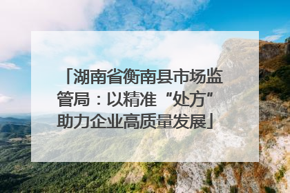 湖南省衡南县市场监管局：以精准“处方”助力企业高质量发展