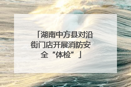 湖南中方县对沿街门店开展消防安全“体检”