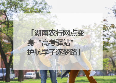 湖南农行网点变身“高考驿站” 护航学子逐梦路