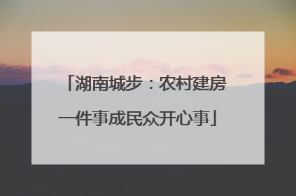 湖南城步：农村建房一件事成民众开心事
