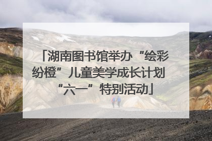 湖南图书馆举办“绘彩纷橙”儿童美学成长计划“六一”特别活动