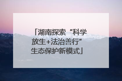湖南探索“科学放生+法治善行”生态保护新模式