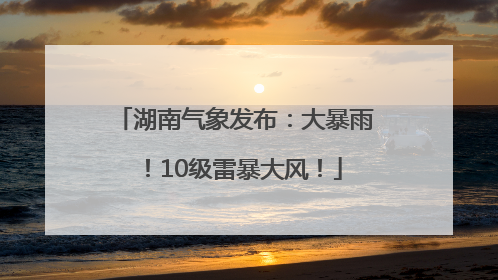 湖南气象发布：大暴雨！10级雷暴大风！