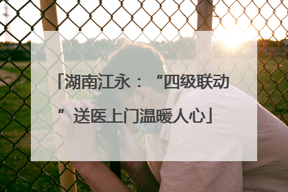 湖南江永：“四级联动”送医上门温暖人心