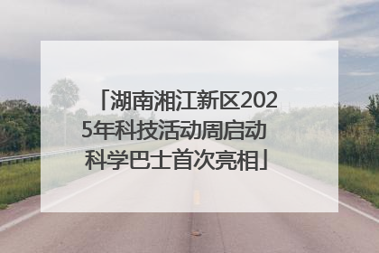 湖南湘江新区2025年科技活动周启动 科学巴士首次亮相