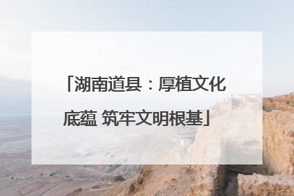 湖南道县：厚植文化底蕴 筑牢文明根基