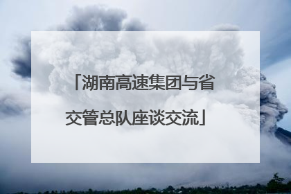 湖南高速集团与省交管总队座谈交流