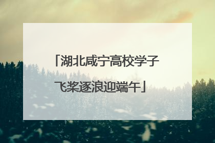 湖北咸宁高校学子飞桨逐浪迎端午