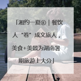 湘约一夏⑧｜餐饮人“卷”成文旅人，美食+美景为湖南暑期旅游上大分