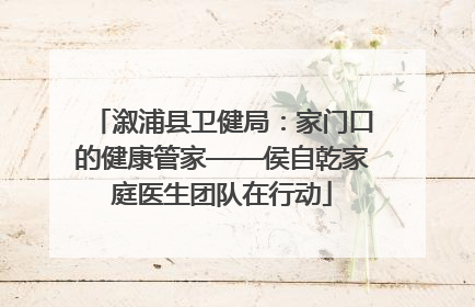 溆浦县卫健局：家门口的健康管家——侯自乾家庭医生团队在行动