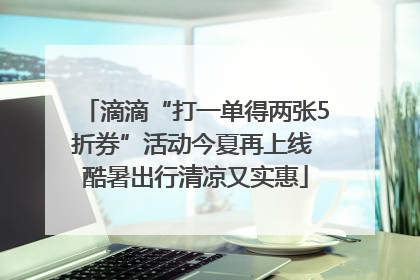 滴滴“打一单得两张5折券”活动今夏再上线 酷暑出行清凉又实惠