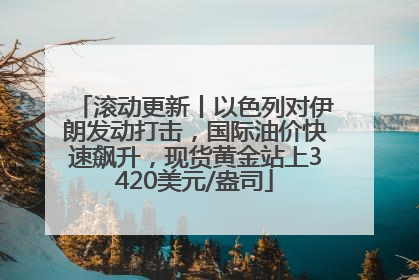 滚动更新丨以色列对伊朗发动打击，国际油价快速飙升，现货黄金站上3420美元/盎司