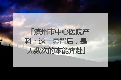 滨州市中心医院产科：这一幕背后，是无数次的本能奔赴