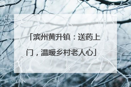 滨州黄升镇：送药上门，温暖乡村老人心