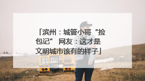 滨州：城管小哥“捡包记” 网友：这才是文明城市该有的样子