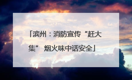 滨州：消防宣传“赶大集” 烟火味中话安全
