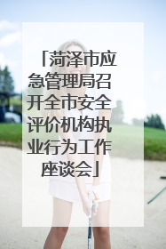 菏泽市应急管理局召开全市安全评价机构执业行为工作座谈会