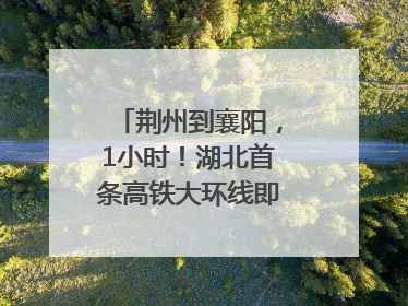 荆州到襄阳，1小时！湖北首条高铁大环线即将“画圆”