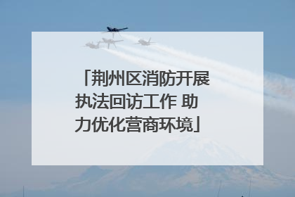 荆州区消防开展执法回访工作 助力优化营商环境