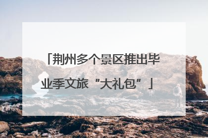 荆州多个景区推出毕业季文旅“大礼包”