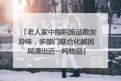 老人家中囤积废品散发异味，多部门联合化解困局清出近一吨物品