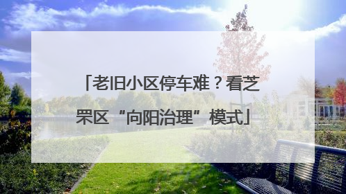 老旧小区停车难？看芝罘区“向阳治理”模式