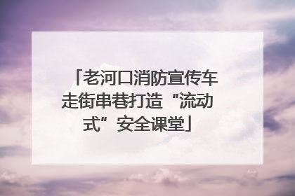 老河口消防宣传车走街串巷打造“流动式”安全课堂