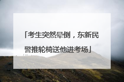 考生突然晕倒，东新民警推轮椅送他进考场