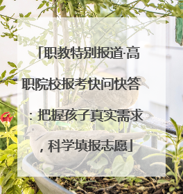 职教特别报道·高职院校报考快问快答：把握孩子真实需求，科学填报志愿