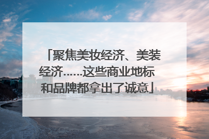 聚焦美妆经济、美装经济……这些商业地标和品牌都拿出了诚意