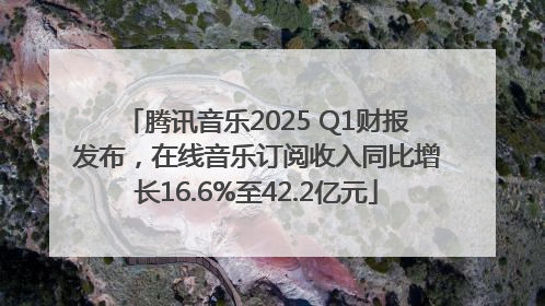 腾讯音乐2025 Q1财报发布，在线音乐订阅收入同比增长16.6%至42.2亿元