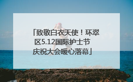 致敬白衣天使！环翠区5.12国际护士节庆祝大会暖心落幕