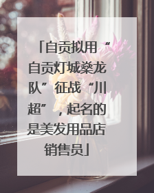 自贡拟用“自贡灯城燊龙队”征战“川超”，起名的是美发用品店销售员
