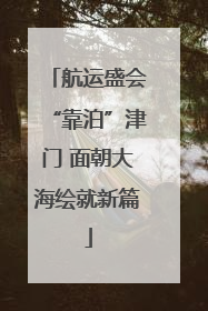 航运盛会“靠泊”津门 面朝大海绘就新篇