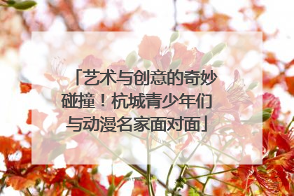 艺术与创意的奇妙碰撞！杭城青少年们与动漫名家面对面
