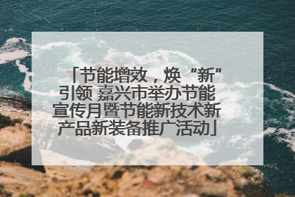 节能增效，焕“新”引领 嘉兴市举办节能宣传月暨节能新技术新产品新装备推广活动