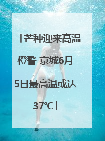 芒种迎来高温橙警 京城6月5日最高温或达37℃