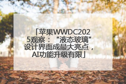 苹果WWDC2025观察：“液态玻璃”设计界面成最大亮点，AI功能升级有限