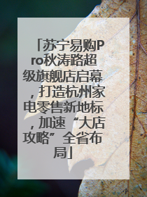 苏宁易购Pro秋涛路超级旗舰店启幕，打造杭州家电零售新地标，加速“大店攻略”全省布局