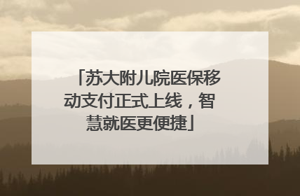 苏大附儿院医保移动支付正式上线，智慧就医更便捷